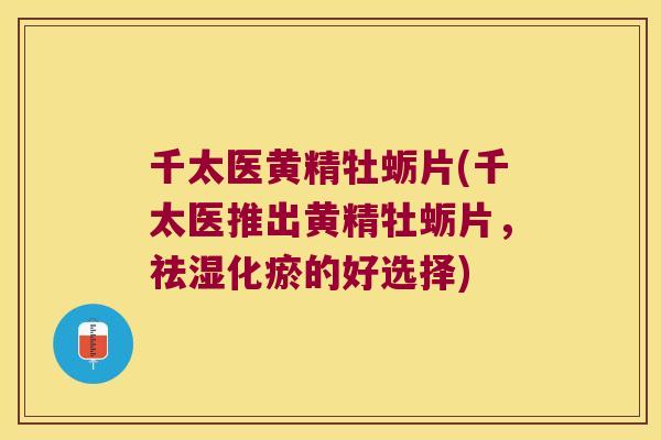 千太医黄精牡蛎片(千太医推出黄精牡蛎片,祛湿化瘀的好选择) 千太医黄精牡蛎片(千太医推出黄精牡蛎片,祛湿化瘀的好选择)