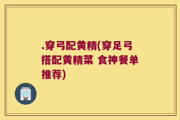 .穿弓配黄精(穿足弓搭配黄精菜 食神餐单推荐)