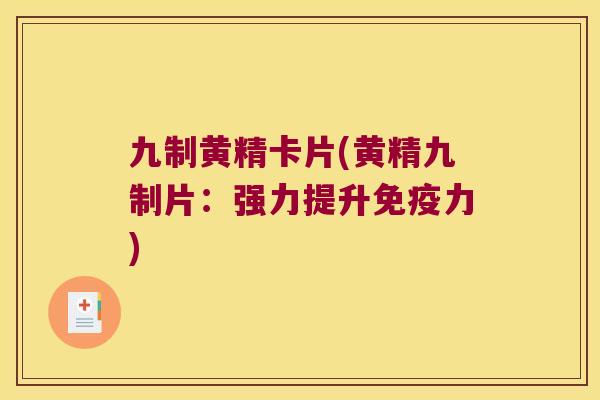 九制黄精卡片(黄精九制片：强力提升力)
