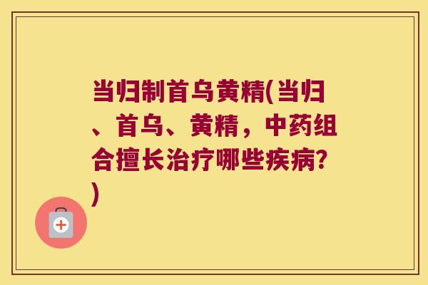 当归制首乌黄精(当归、首乌、黄精,组合擅长哪些?) 当归制首乌黄精(当归、首乌、黄精,组合擅长哪些?)