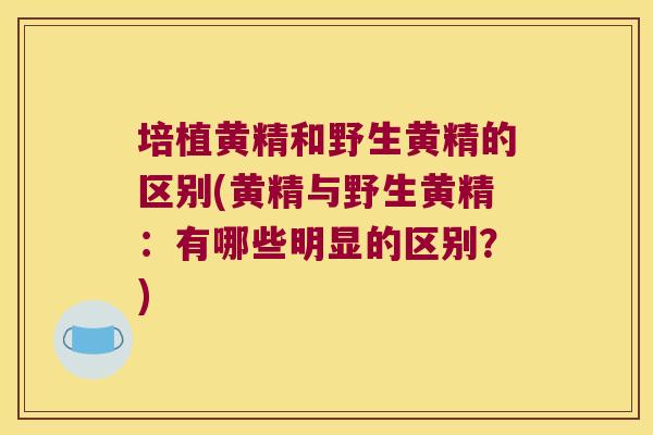 培植黄精和野生黄精的区别(黄精与野生黄精:有哪些明显的区别?) 培植黄精和野生黄精的区别(黄精与野生黄精:有哪些明显的区别?)
