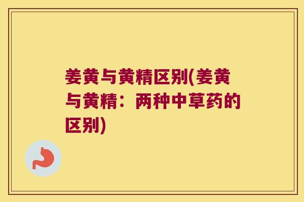 姜黄与黄精区别(姜黄与黄精:两种中草药的区别) 姜黄与黄精区别(姜黄与黄精:两种中草药的区别)