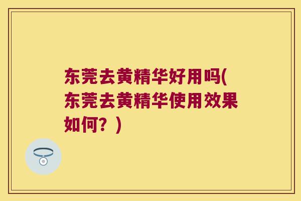 东莞去黄精华好用吗(东莞去黄精华使用效果如何？)