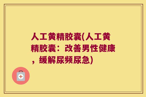 人工黄精胶囊(人工黄精胶囊:改善男性健康,缓解尿频尿急) 人工黄精胶囊(人工黄精胶囊:改善男性健康,缓解尿频尿急)