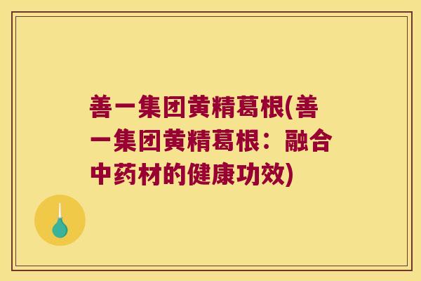 善一集团黄精葛根(善一集团黄精葛根:融合材的健康功效) 善一集团黄精葛根(善一集团黄精葛根:融合材的健康功效)