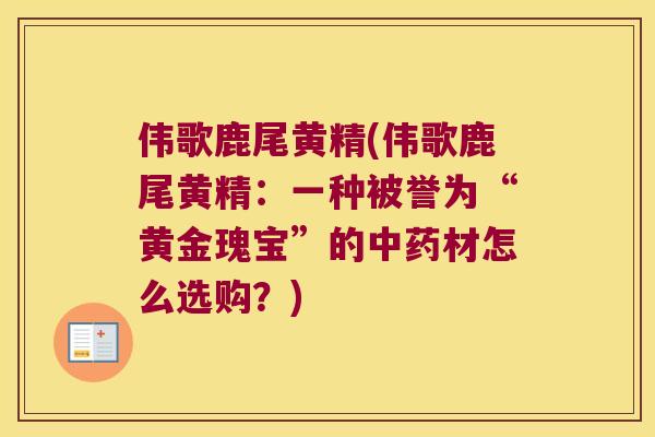 伟歌鹿尾黄精(伟歌鹿尾黄精：一种被誉为“黄金瑰宝”的材怎么选购？)