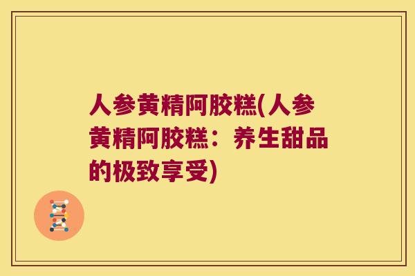 人参黄精阿胶糕(人参黄精阿胶糕：养生甜品的极致享受)