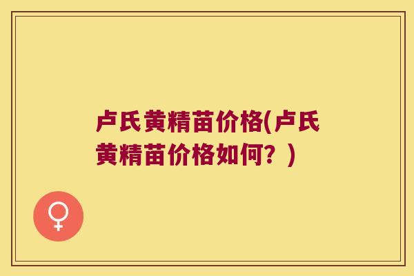 卢氏黄精苗价格(卢氏黄精苗价格如何？)