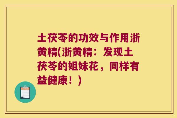 土茯苓的功效与作用浙黄精(浙黄精：发现土茯苓的姐妹花，同样有益健康！)