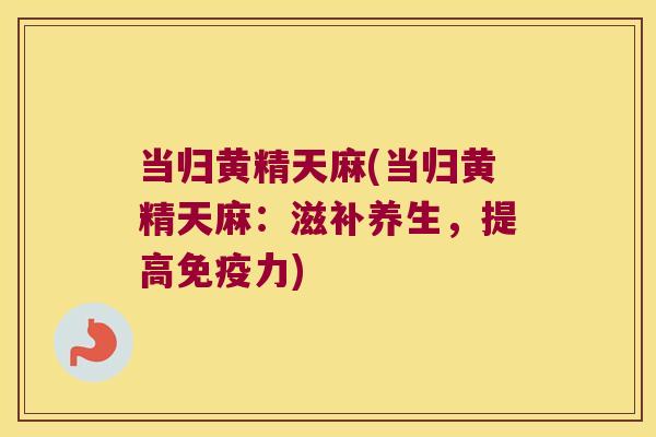 当归黄精天麻(当归黄精天麻：滋补养生，提高力)