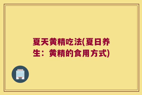 夏天黄精吃法(夏日养生：黄精的食用方式)