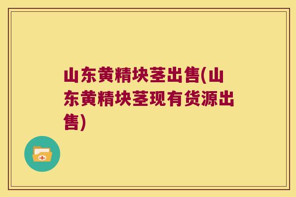 山东黄精块茎出售(山东黄精块茎现有货源出售) 山东黄精块茎出售(山东黄精块茎现有货源出售)