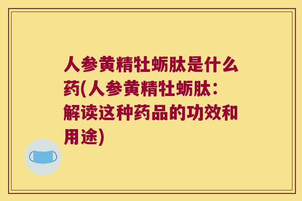 人参黄精牡蛎肽是什么药(人参黄精牡蛎肽:解读这种药品的功效和用途) 人参黄精牡蛎肽是什么药(人参黄精牡蛎肽:解读这种药品的功效和用途)