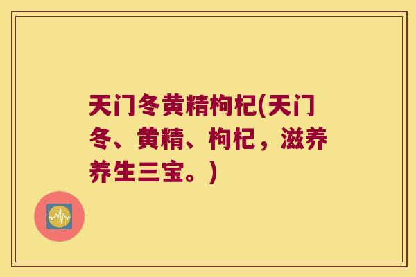 天门冬黄精枸杞(天门冬、黄精、枸杞，滋养养生三宝。)