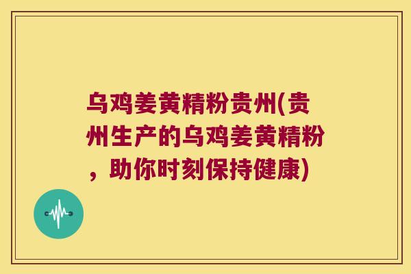 乌鸡姜黄精粉贵州(贵州生产的乌鸡姜黄精粉,助你时刻保持健康) 乌鸡姜黄精粉贵州(贵州生产的乌鸡姜黄精粉,助你时刻保持健康)
