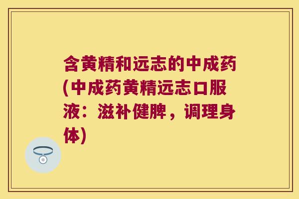 含黄精和远志的中成药(中成药黄精远志口服液：滋补健脾，调理身体)