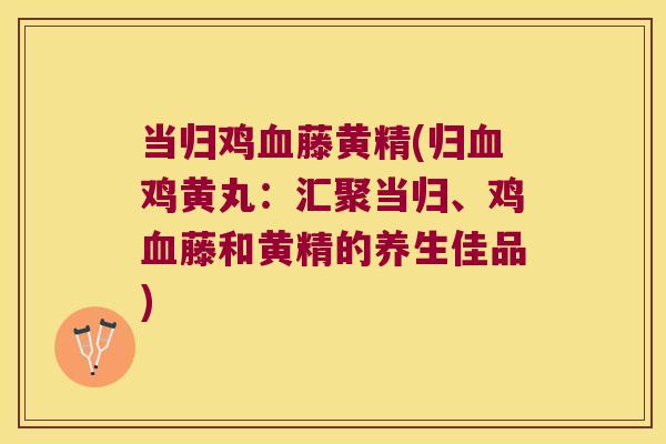 当归鸡藤黄精(归鸡黄丸：汇聚当归、鸡藤和黄精的养生佳品)