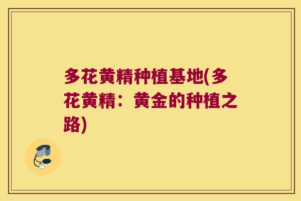多花黄精种植基地(多花黄精：黄金的种植之路)