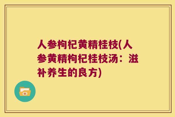 人参枸杞黄精桂枝(人参黄精枸杞桂枝汤：滋补养生的良方)