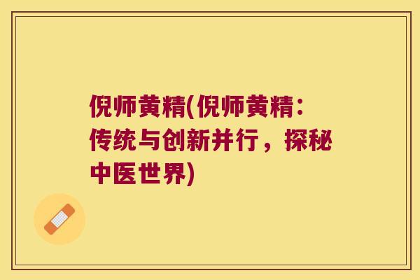 倪师黄精(倪师黄精:传统与创新并行,探秘中医世界) 倪师黄精(倪师黄精:传统与创新并行,探秘中医世界)