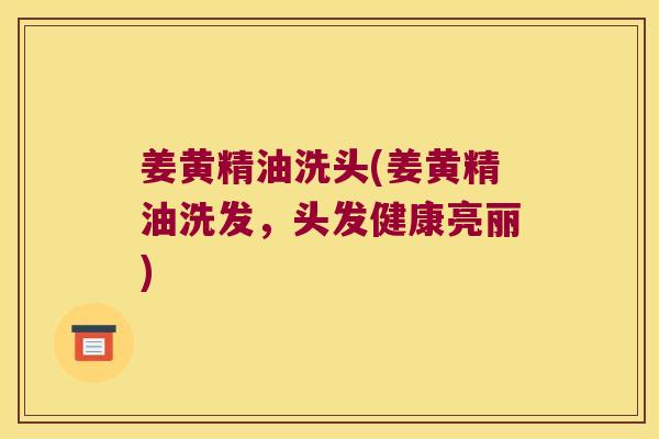 姜黄精油洗头(姜黄精油洗发，头发健康亮丽)