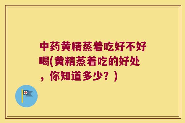 黄精蒸着吃好不好喝(黄精蒸着吃的好处,你知道多少?) 黄精蒸着吃好不好喝(黄精蒸着吃的好处,你知道多少?)