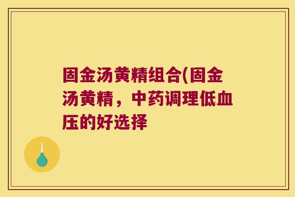 固金汤黄精组合(固金汤黄精，调理低的好选择