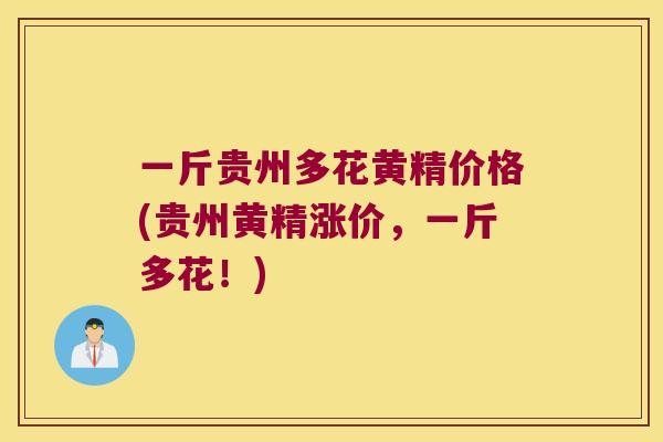 一斤贵州多花黄精价格(贵州黄精涨价,一斤多花!) 一斤贵州多花黄精价格(贵州黄精涨价,一斤多花!)