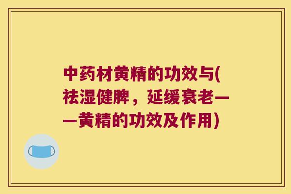 材黄精的功效与(祛湿健脾，延缓——黄精的功效及作用)
