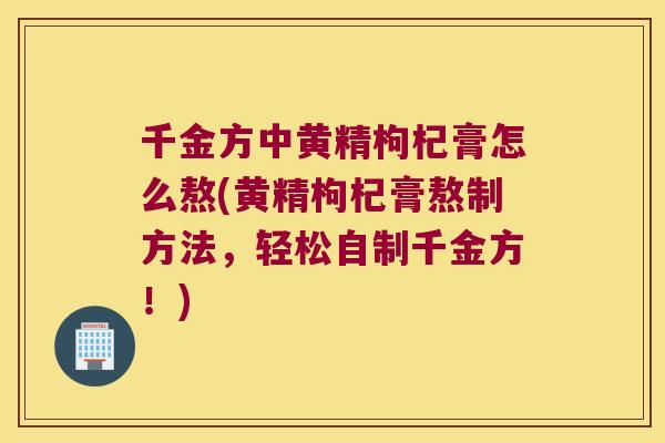 千金方中黄精枸杞膏怎么熬(黄精枸杞膏熬制方法，轻松自制千金方！)