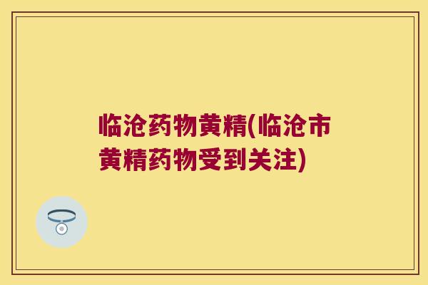 临沧黄精(临沧市黄精受到关注) 临沧黄精(临沧市黄精受到关注)