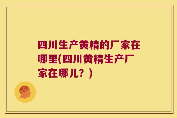 四川生产黄精的厂家在哪里(四川黄精生产厂家在哪儿?) 四川生产黄精的厂家在哪里(四川黄精生产厂家在哪儿?)