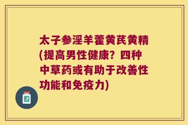 太子参淫羊藿黄芪黄精(提高男性健康?四种中草药或有助于改善性功能和力) 太子参淫羊藿黄芪黄精(提高男性健康?四种中草药或有助于改善性功能和力)