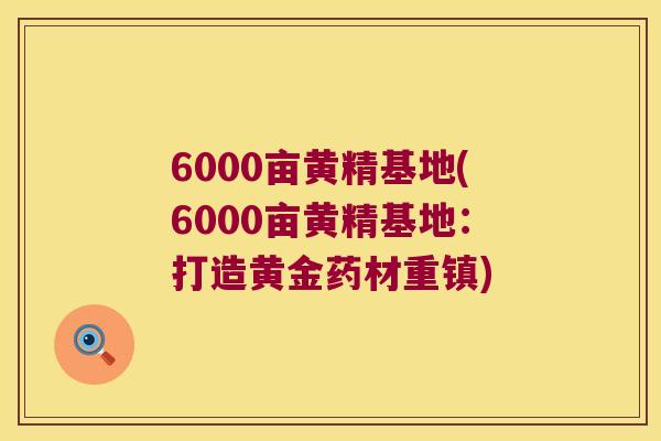 6000亩黄精基地(6000亩黄精基地：打造黄金药材重镇)