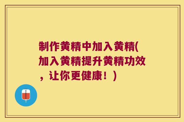 制作黄精中加入黄精(加入黄精提升黄精功效，让你更健康！)