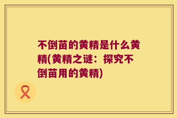 不倒苗的黄精是什么黄精(黄精之谜：探究不倒苗用的黄精)