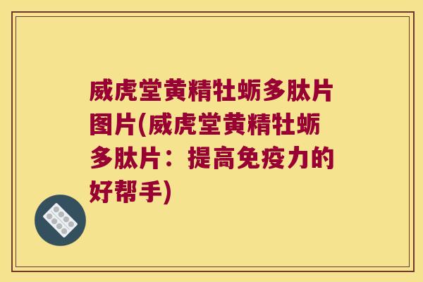 威虎堂黄精牡蛎多肽片图片(威虎堂黄精牡蛎多肽片:提高力的好帮手) 威虎堂黄精牡蛎多肽片图片(威虎堂黄精牡蛎多肽片:提高力的好帮手)