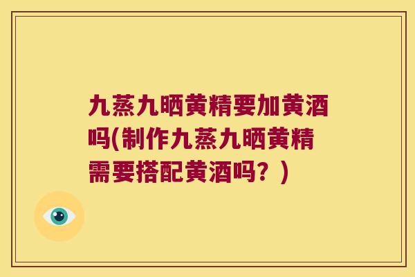 九蒸九晒黄精要加黄酒吗(制作九蒸九晒黄精需要搭配黄酒吗？)
