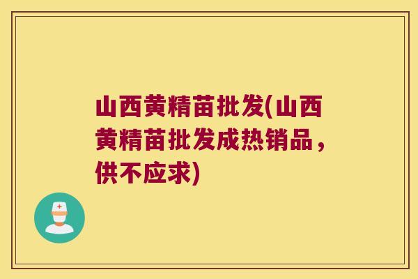 山西黄精苗批发(山西黄精苗批发成热销品，供不应求)