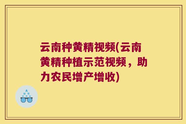 云南种黄精视频(云南黄精种植示范视频，助力农民增产增收)