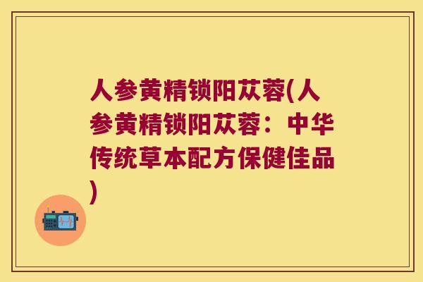 人参黄精锁阳苁蓉(人参黄精锁阳苁蓉:中华传统草本配方保健佳品) 人参黄精锁阳苁蓉(人参黄精锁阳苁蓉:中华传统草本配方保健佳品)