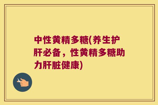 中性黄精多糖(养生必备，性黄精多糖助力健康)