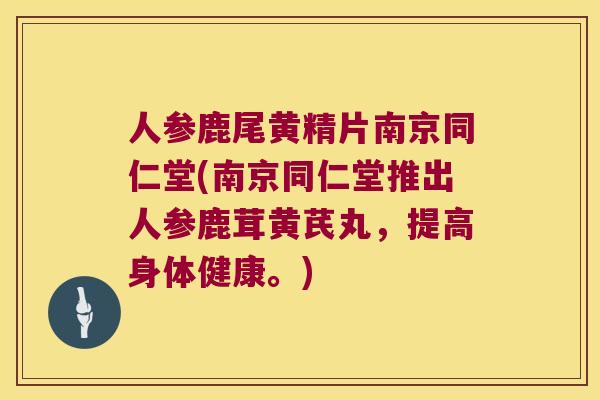 人参鹿尾黄精片南京同仁堂(南京同仁堂推出人参鹿茸黄芪丸，提高身体健康。)