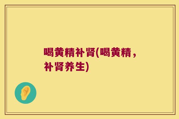 喝黄精补(喝黄精，补养生)