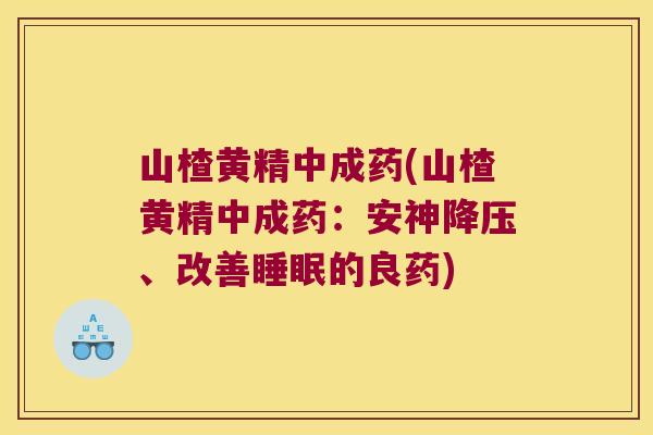 山楂黄精中成药(山楂黄精中成药:安神、改善的良药) 山楂黄精中成药(山楂黄精中成药:安神、改善的良药)