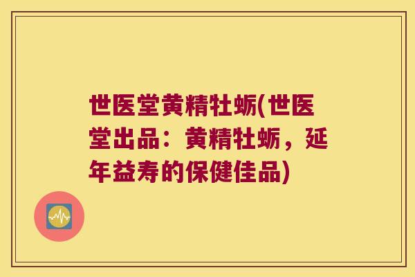世医堂黄精牡蛎(世医堂出品：黄精牡蛎，延年益寿的保健佳品)