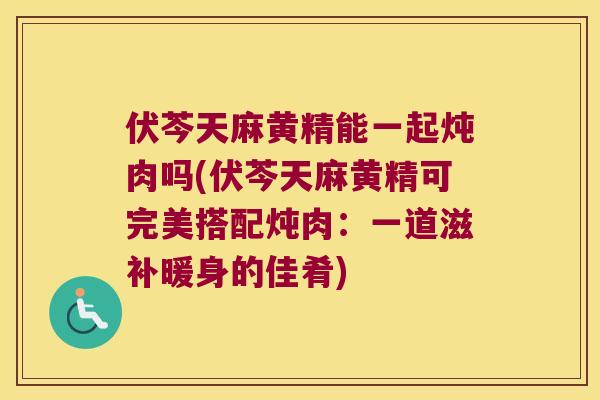 伏芩天麻黄精能一起炖肉吗(伏芩天麻黄精可完美搭配炖肉：一道滋补暖身的佳肴)