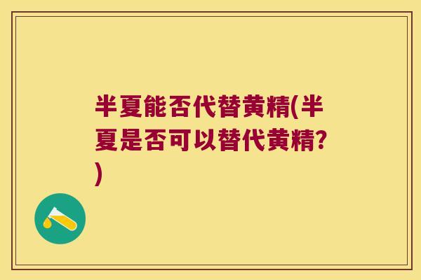 半夏能否代替黄精(半夏是否可以替代黄精?) 半夏能否代替黄精(半夏是否可以替代黄精?)