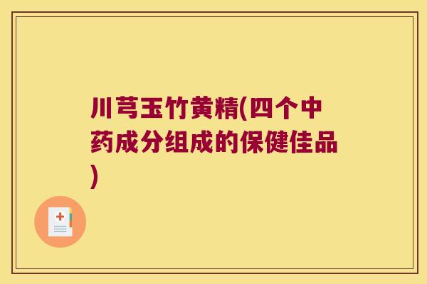 川芎玉竹黄精(四个成分组成的保健佳品)