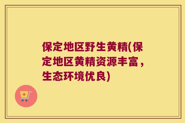 保定地区野生黄精(保定地区黄精资源丰富，生态环境优良)
